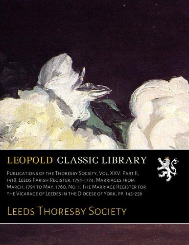 Publications of the Thoresby Society, Vol. XXV. Part II, 1918; Leeds Parish Register, 1754-1774: Marriages from March, 1754 to May, 1760, No. 1. The ... of Leedes in the Diocese of York, pp. 145-256