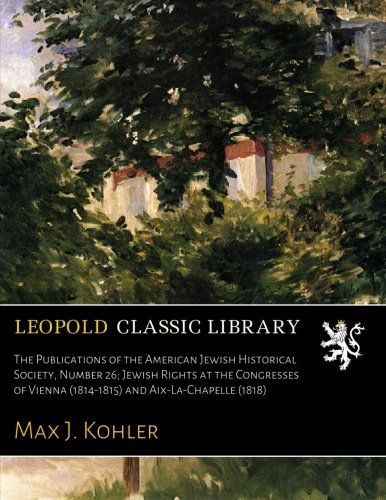 The Publications of the American Jewish Historical Society, Number 26; Jewish Rights at the Congresses of Vienna (1814-1815) and Aix-La-Chapelle (1818)