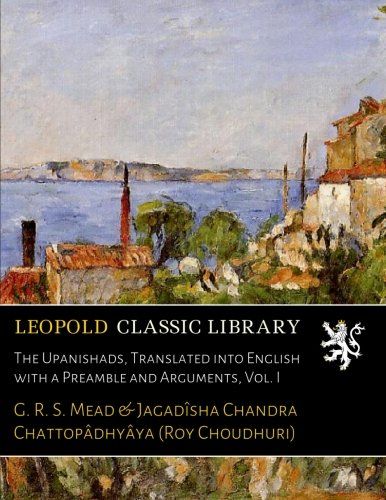 The Upanishads, Translated into English with a Preamble and Arguments, Vol. I