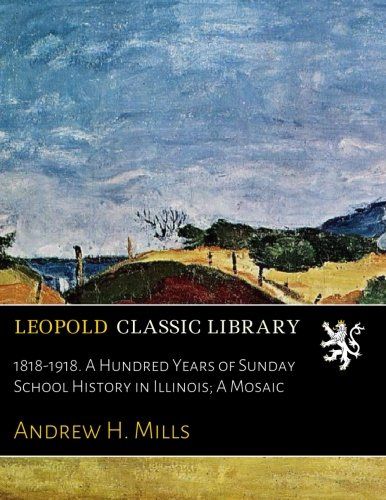 1818-1918. A Hundred Years of Sunday School History in Illinois; A Mosaic