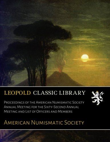 Proceedings of the American Numismatic Society Annual Meeting for the Sixty-Second Annual Meeting and List of Officers and Members