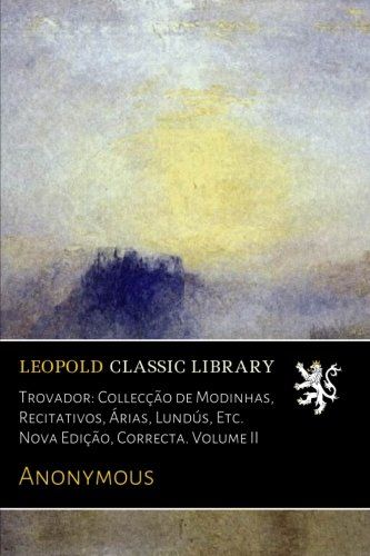 Trovador: Collecção de Modinhas, Recitativos, Árias, Lundús, Etc. Nova Edição, Correcta. Volume II (Portuguese Edition)