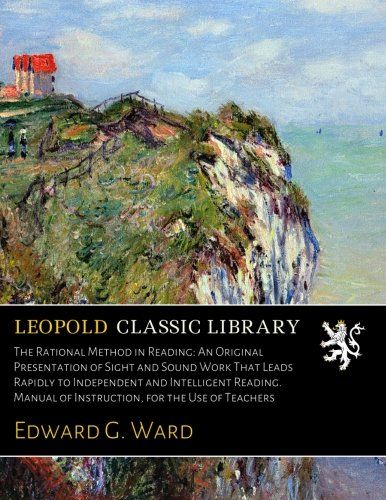 The Rational Method in Reading: An Original Presentation of Sight and Sound Work That Leads Rapidly to Independent and Intelligent Reading. Manual of Instruction, for the Use of Teachers