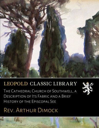 The Cathedral Church of Southwell, a Description of Its Fabric and a Brief History of the Episcopal See