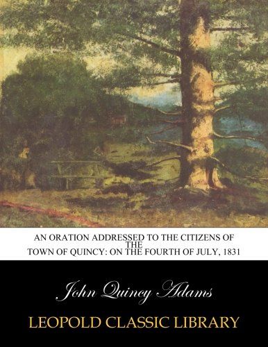 An oration addressed to the citizens of the town of Quincy: on the fourth of July, 1831