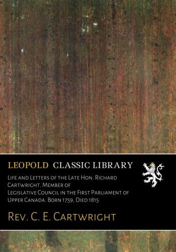 Life and Letters of the Late Hon. Richard Cartwright. Member of Legislative Council in the First Parliament of Upper Canada. Born 1759, Died 1815