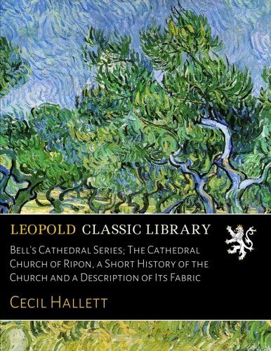 Bell's Cathedral Series; The Cathedral Church of Ripon, a Short History of the Church and a Description of Its Fabric