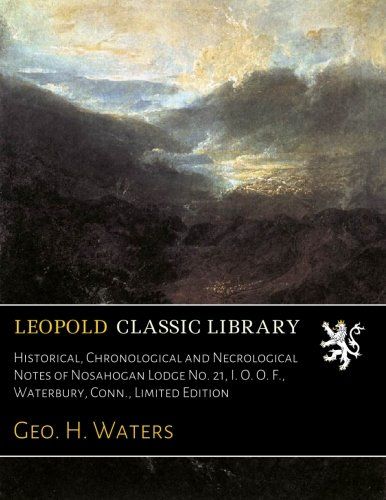 Historical, Chronological and Necrological Notes of Nosahogan Lodge No. 21, I. O. O. F., Waterbury, Conn., Limited Edition