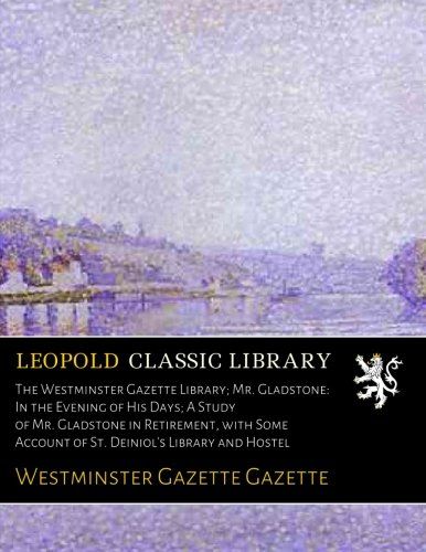 The Westminster Gazette Library; Mr. Gladstone: In the Evening of His Days; A Study of Mr. Gladstone in Retirement, with Some Account of St. Deiniol's Library and Hostel