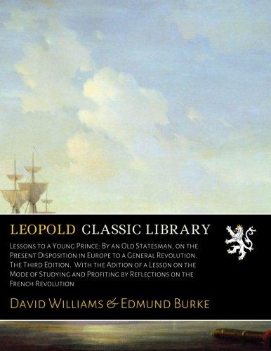 Lessons to a Young Prince: By an Old Statesman, on the Present Disposition in Europe to a General Revolution. The Third Edition.  With the Adition of ... by Reflections on the French Revolution