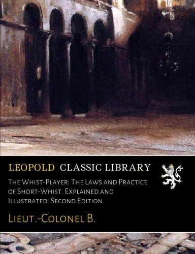 The Whist-Player: The Laws and Practice of Short-Whist. Explained and Illustrated. Second Edition