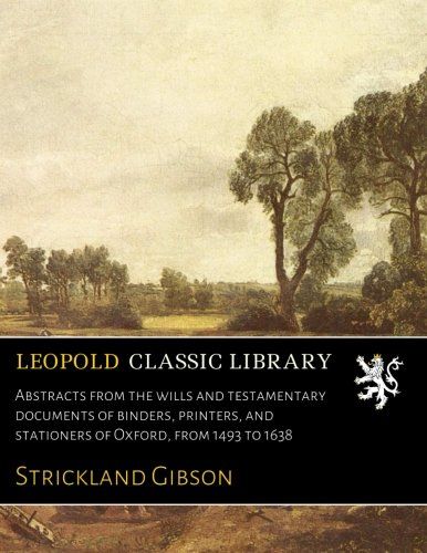Abstracts from the wills and testamentary documents of binders, printers, and stationers of Oxford, from 1493 to 1638