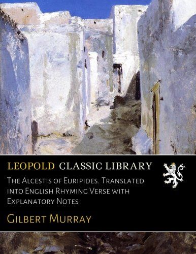 The Alcestis of Euripides. Translated into English Rhyming Verse with Explanatory Notes