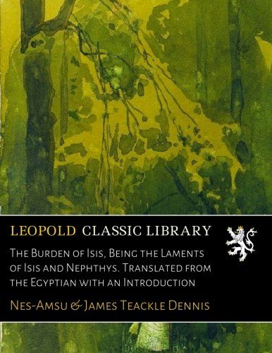 The Burden of Isis, Being the Laments of Isis and Nephthys. Translated from the Egyptian with an Introduction
