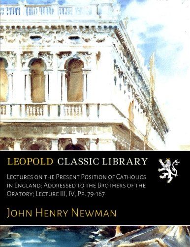 Lectures on the Present Position of Catholics in England: Addressed to the Brothers of the Oratory; Lecture III, IV, Pp. 79-167