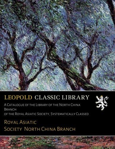 A Catalogue of the Library of the North China Branch of the Royal Asiatic Society, Systematically Classed