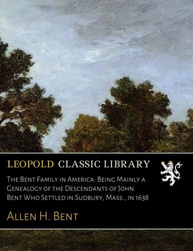 The Bent Family in America: Being Mainly a Genealogy of the Descendants of John Bent Who Settled in Sudbury, Mass., in 1638