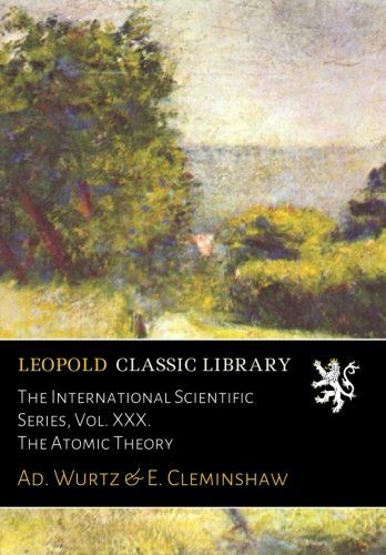 The International Scientific Series, Vol. XXX. The Atomic Theory