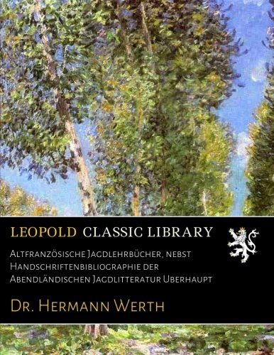 Altfranzösische Jagdlehrbücher, nebst Handschriftenbibliographie der Abendländischen Jagdlitteratur Uberhaupt (German Edition)