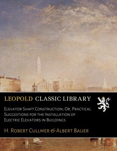 Elevator Shaft Construction; Or, Practical Suggestions for the Installation of Electric Elevators in Buildings