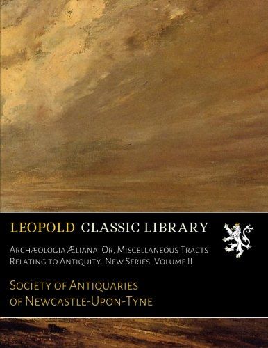 Archæologia Æliana: Or, Miscellaneous Tracts Relating to Antiquity. New Series. Volume II