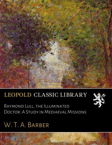 Raymond Lull, the Illuminated Doctor: A Study in Mediaeval Missions