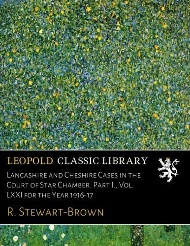 Lancashire and Cheshire Cases in the Court of Star Chamber. Part I., Vol. LXXI for the Year 1916-17