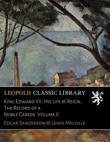 King Edward VII, His Life & Reign; The Record of a Noble Career. Volume II