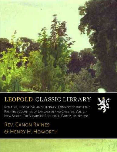 Remains, Historical and Literary, Connected with the Palatine Counties of Lancaster and Chester. Vol. 2. - New Series: The Vicars of Rochdale. Part 2, pp. 201-391