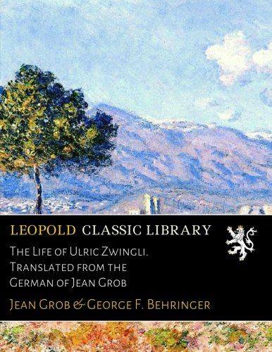 The Life of Ulric Zwingli. Translated from the German of Jean Grob