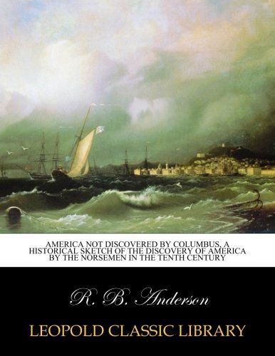 America not discovered by Columbus, a historical sketch of the discovery of America by the Norsemen in the tenth century