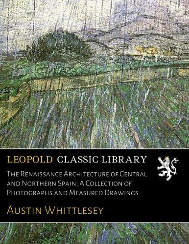 The Renaissance Architecture of Central and Northern Spain; A Collection of Photographs and Measured Drawings