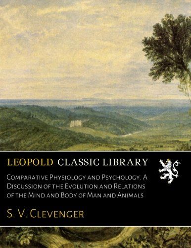 Comparative Physiology and Psychology. A Discussion of the Evolution and Relations of the Mind and Body of Man and Animals