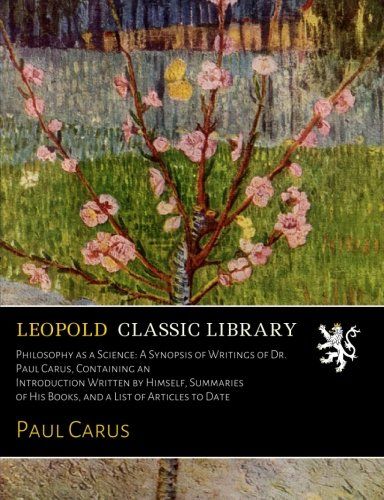 Philosophy as a Science: A Synopsis of Writings of Dr. Paul Carus, Containing an Introduction Written by Himself, Summaries of His Books, and a List of Articles to Date