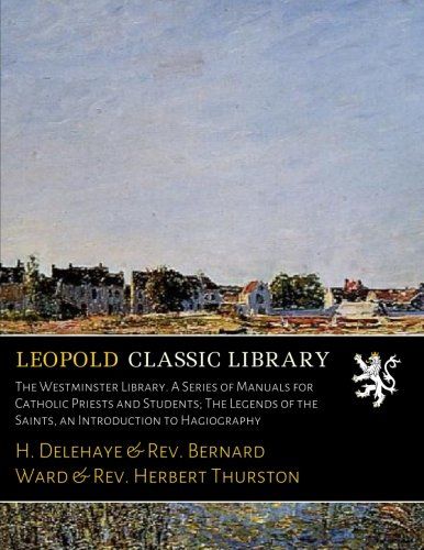The Westminster Library. A Series of Manuals for Catholic Priests and Students; The Legends of the Saints, an Introduction to Hagiography