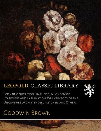 Scientific Nutrition Simplified; A Condensed Statement and Explanation for Everybody of the Discoveries of Chittenden, Fletcher, and Others
