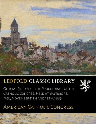 Official Report of the Proceedings of the Catholic Congres, Held at Baltimore, Md., November 11th and 12th, 1889