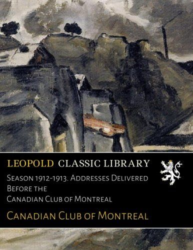 Season 1912-1913. Addresses Delivered Before the Canadian Club of Montreal