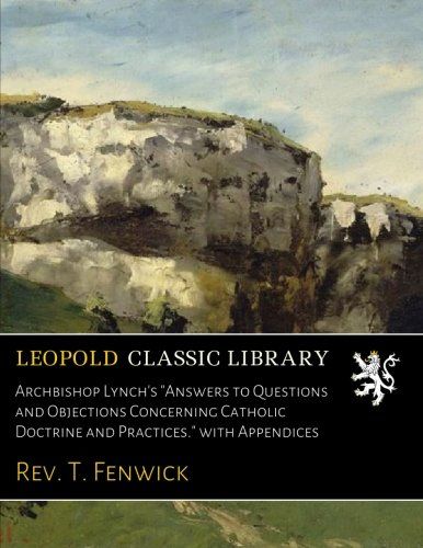 Archbishop Lynch's "Answers to Questions and Objections Concerning Catholic Doctrine and Practices." with Appendices