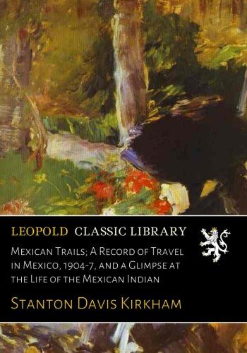 Mexican Trails; A Record of Travel in Mexico, 1904-7, and a Glimpse at the Life of the Mexican Indian