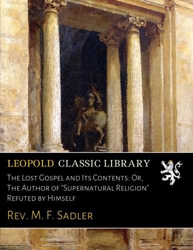 The Lost Gospel and Its Contents: Or, The Author of "Supernatural Religion" Refuted by Himself