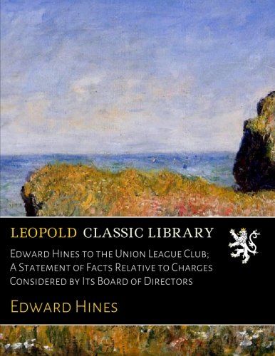 Edward Hines to the Union League Club; A Statement of Facts Relative to Charges Considered by Its Board of Directors