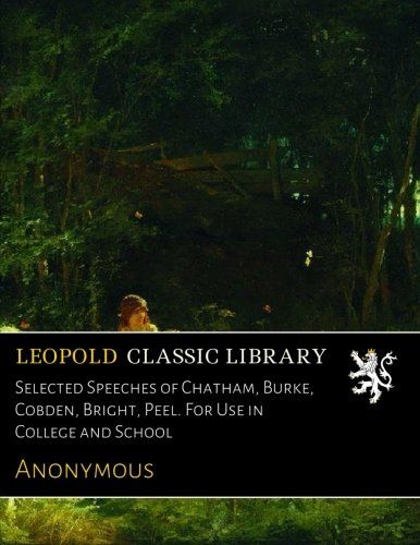 Selected Speeches of Chatham, Burke, Cobden, Bright, Peel. For Use in College and School