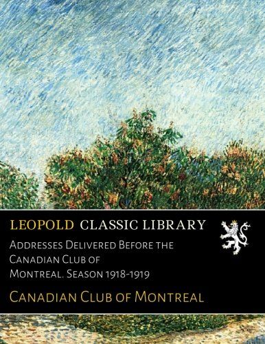 Addresses Delivered Before the Canadian Club of Montreal. Season 1918-1919