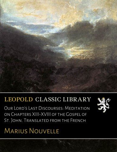 Our Lord's Last Discourses: Meditation on Chapters XIII-XVIII of the Gospel of St. John. Translated from the French