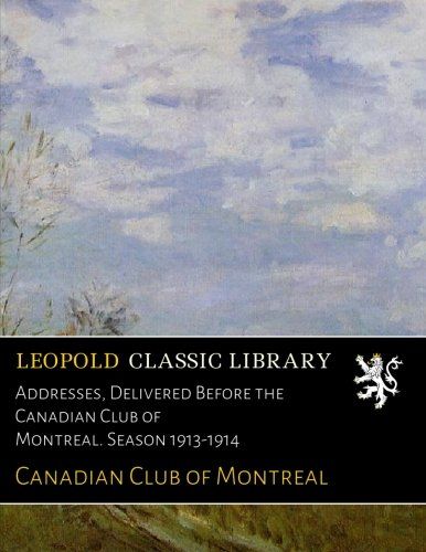 Addresses, Delivered Before the Canadian Club of Montreal. Season 1913-1914