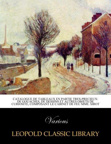 Catalogue de tableaux en partie tres-precieux: de gouaches, de dessins et autres objets de curiosite, composant le cabinet de feu Mme. Sirot (French Edition)