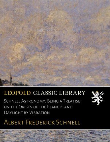 Schnell Astronomy; Being a Treatise on the Origin of the Planets and Daylight by Vibration