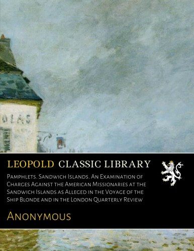 Pamphlets. Sandwich Islands. An Examination of Charges Against the American Missionaries at the Sandwich Islands as Alleged in the Voyage of the Ship Blonde and in the London Quarterly Review