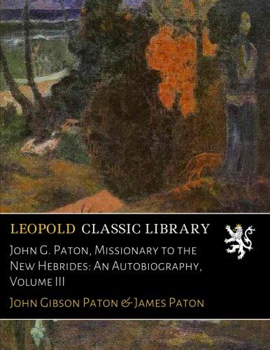 John G. Paton, Missionary to the New Hebrides: An Autobiography, Volume III